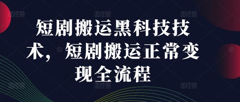 短剧搬运黑科技技术，短剧搬运正常变现全流程-AI学习资源网