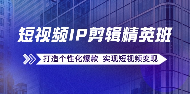 短视频IP剪辑精英班：复刻爆款秘籍，打造个性化爆款 实现短视频变现-AI学习资源网