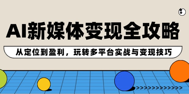 AI新媒体变现全攻略：从定位到盈利，玩转多平台实战与变现技巧-AI学习资源网