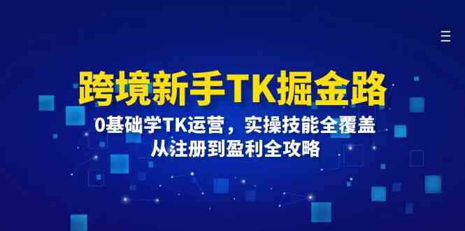 跨境新手TK掘金路：0基础学TK运营，实操技能全覆盖，从注册到盈利全攻略-AI学习资源网