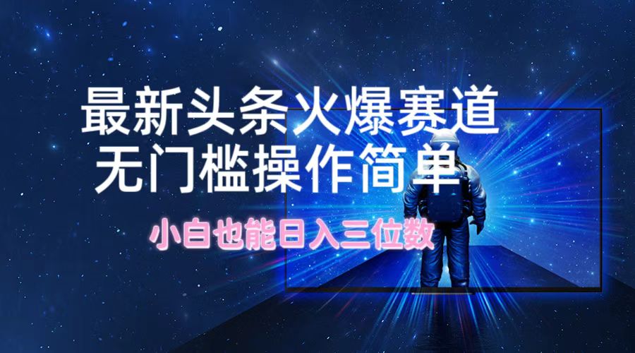 （12300期）最新头条火爆赛道，无门槛操作简单，小白也能日入三位数-AI学习资源网