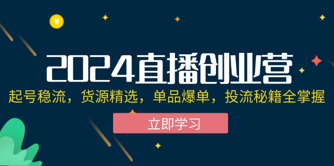 （12308期）2024直播创业营：起号稳流，货源精选，单品爆单，投流秘籍全掌握-AI学习资源网