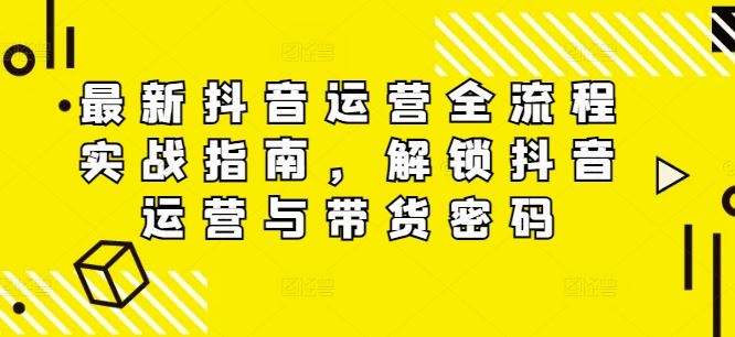 最新抖音运营全流程实战指南，解锁抖音运营与带货密码-AI学习资源网