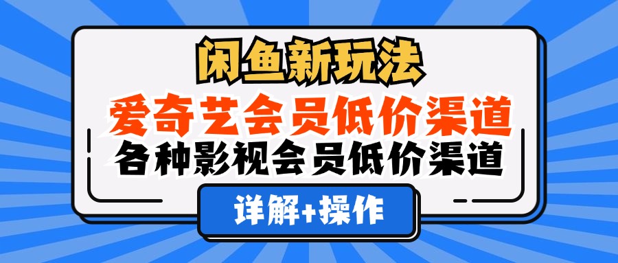 （12320期）闲鱼新玩法，爱奇艺会员低价渠道，各种影视会员低价渠道详解-AI学习资源网