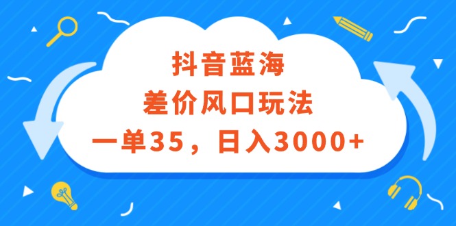 （12322期）抖音蓝海差价风口玩法，一单35，日入3000+-AI学习资源网