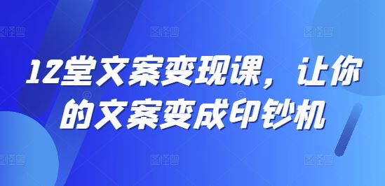 12堂文案变现课，让你的文案变成印钞机-AI学习资源网