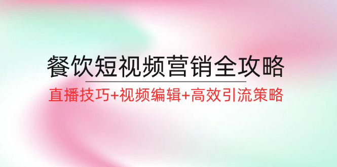 （12335期）餐饮短视频营销全攻略：直播技巧+视频编辑+高效引流策略-AI学习资源网