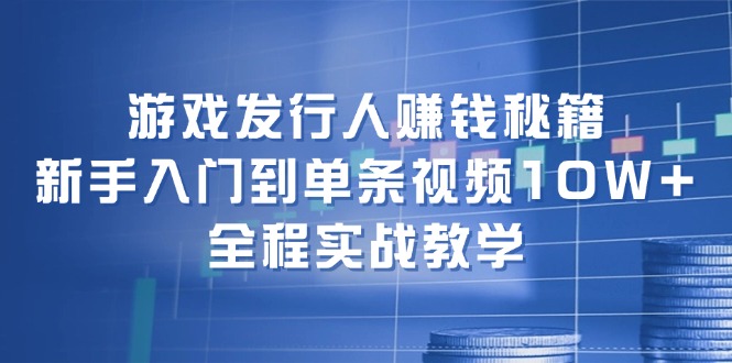 （12336期）游戏发行人赚钱秘籍：新手入门到单条视频10W+，全程实战教学-AI学习资源网