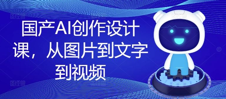 国产AI创作设计课，从图片到文字到视频-AI学习资源网