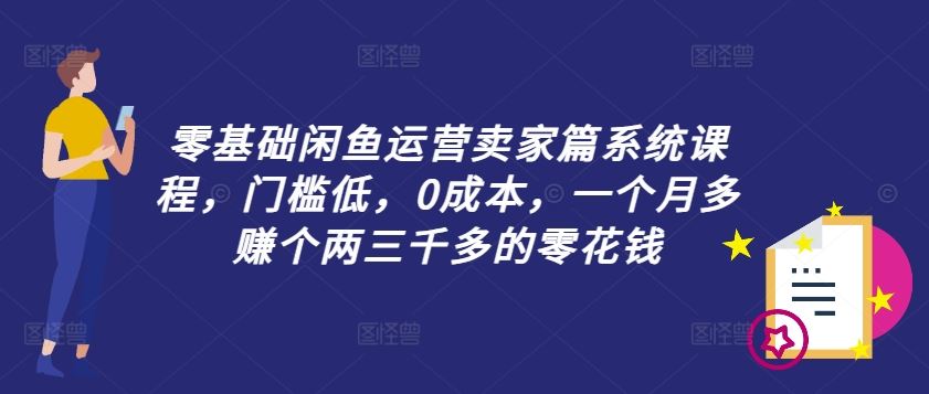 零基础闲鱼运营卖家篇系统课程，门槛低，0成本，一个月多赚个两三千多的零花钱-AI学习资源网