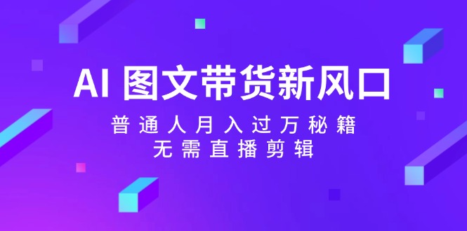 （12348期）AI 图文带货新风口：普通人月入过万秘籍，无需直播剪辑-AI学习资源网