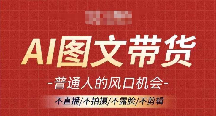 AI图文带货流量新趋势，普通人的风口机会，不直播/不拍摄/不露脸/不剪辑，轻松实现月入过万-AI学习资源网