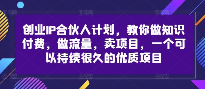 创业IP合伙人计划，教你做知识付费，做流量，卖项目，一个可以持续很久的优质项目-AI学习资源网