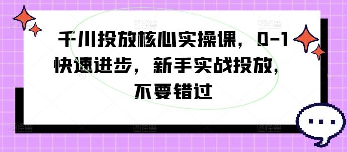 千川投放核心实操课，0-1快速进步，新手实战投放，不要错过-AI学习资源网