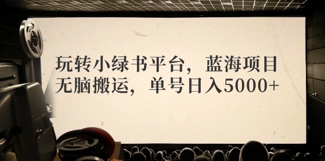 （12366期）玩转小绿书平台，蓝海项目，无脑搬运，单号日入5000+-AI学习资源网