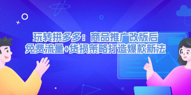 （12363期）玩转拼多多：商品推广改版后，免费流量+货损策略打造爆款新法（无水印）-AI学习资源网