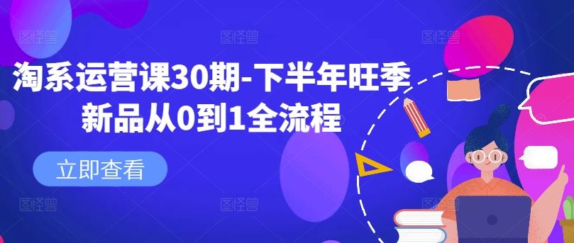 淘系运营课30期-下半年旺季新品从0到1全流程-AI学习资源网