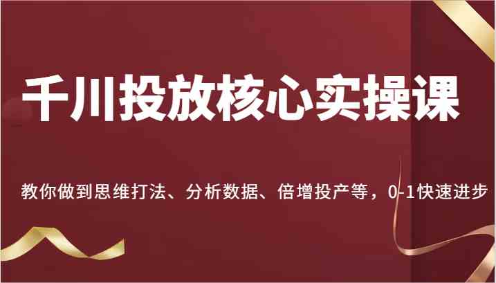 千川投放核心实操课，教你做到思维打法、分析数据、倍增投产等，0-1快速进步-AI学习资源网