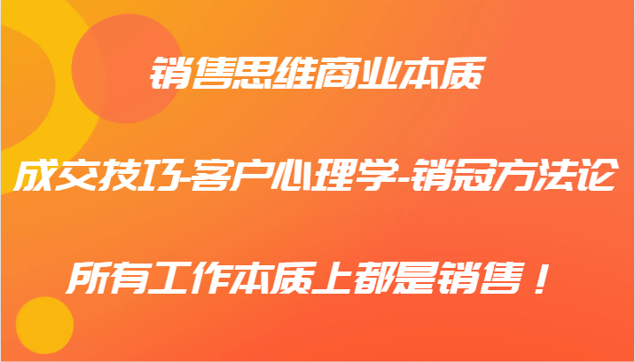 销售思维商业本质-成交技巧-客户心理学-销冠方法论，所有工作本质上都是销售！-AI学习资源网