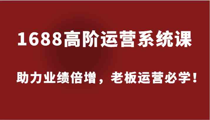 1688高阶运营系统课，助力业绩倍增，老板运营必学！-AI学习资源网