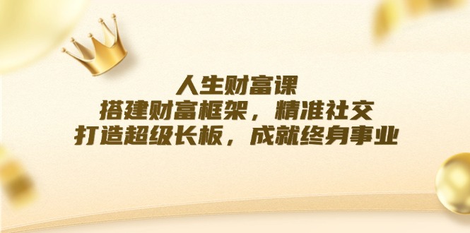 （12384期）人生财富课：搭建财富框架，精准社交，打造超级长板，成就终身事业-AI学习资源网