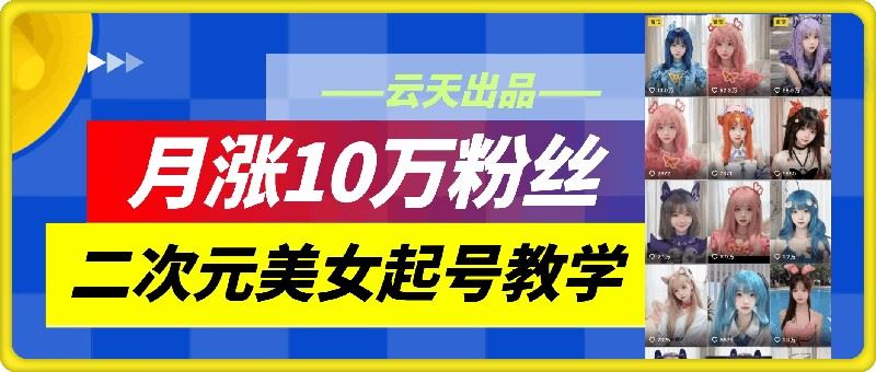 云天二次元美女起号教学，月涨10万粉丝，不判搬运-AI学习资源网