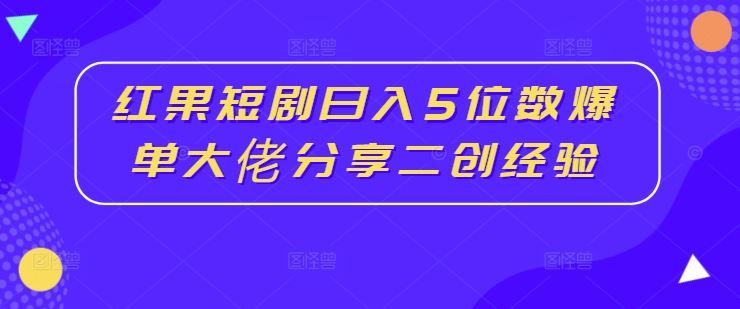 红果短剧日入5位数爆单大佬分享二创经验-AI学习资源网