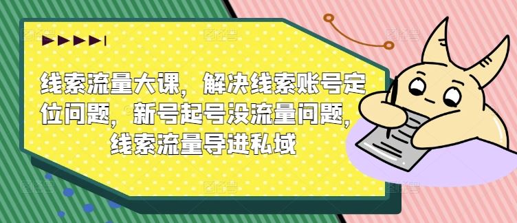 线索流量大课，解决线索账号定位问题，新号起号没流量问题，线索流量导进私域-AI学习资源网