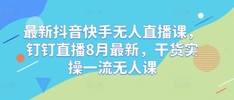 最新抖音快手无人直播课，钉钉直播8月最新，干货实操一流无人课-AI学习资源网