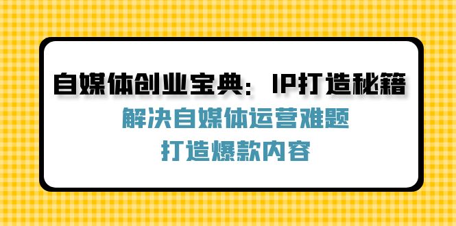 （12400期）自媒体创业宝典：IP打造秘籍：解决自媒体运营难题，打造爆款内容-AI学习资源网