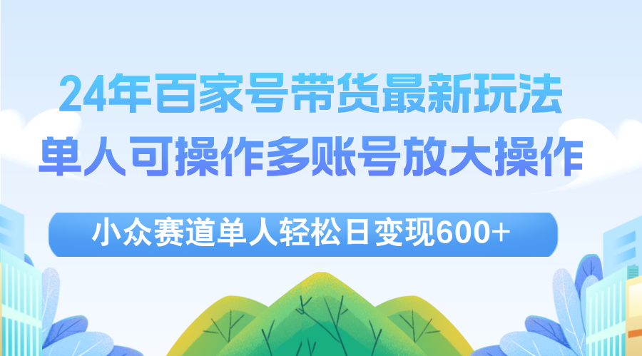 （12405期）24年百家号视频带货最新玩法，单人可操作多账号放大操作，单人轻松日变…-AI学习资源网