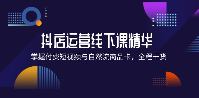 （12415期）抖店进阶线下课精华：掌握付费短视频与自然流商品卡，全程干货！-AI学习资源网