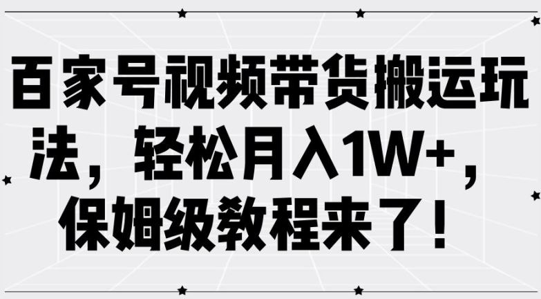 百家号视频带货搬运玩法，轻松月入1W+，保姆级教程来了【揭秘】-AI学习资源网