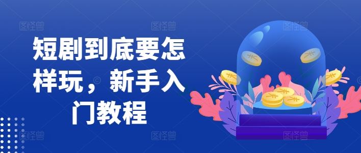 短剧到底要怎样玩，新手入门教程-AI学习资源网