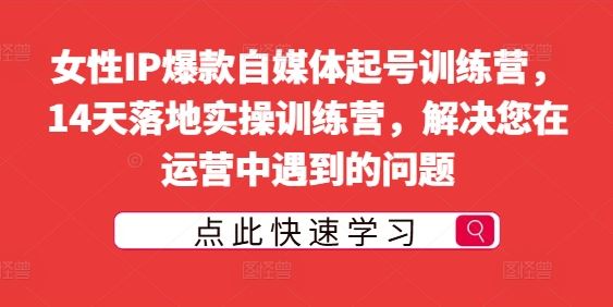 女性IP爆款自媒体起号训练营，14天落地实操训练营，解决您在运营中遇到的问题-AI学习资源网