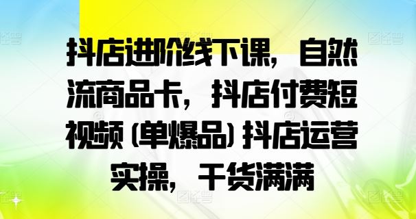 抖店进阶线下课，自然流商品卡，抖店付费短视频(单爆品)抖店运营实操，干货满满-AI学习资源网