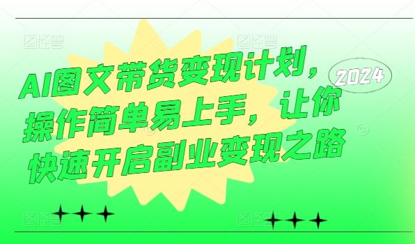 AI图文带货变现计划，操作简单易上手，让你快速开启副业变现之路-AI学习资源网