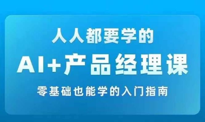 AI +产品经理实战项目必修课，从零到一教你学ai，零基础也能学的入门指南-AI学习资源网