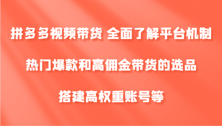 拼多多视频带货 全面了解平台机制、热门爆款和高佣金带货的选品，搭建高权重账号等-AI学习资源网