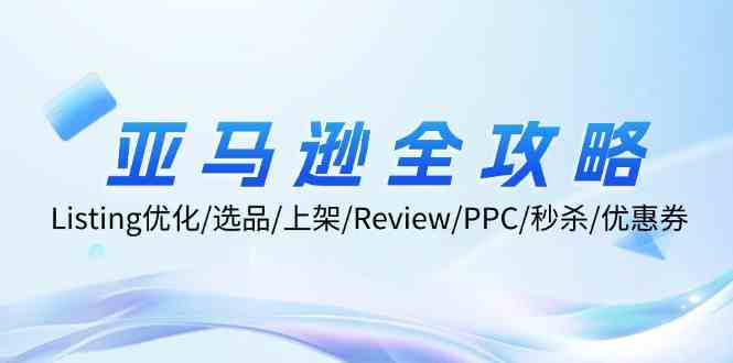 亚马逊全攻略：Listing优化、选品、上架、Review、PPC、秒杀、优惠券等-AI学习资源网