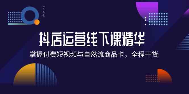 抖店进阶线下课精华：掌握付费短视频与自然流商品卡，全程干货！-AI学习资源网