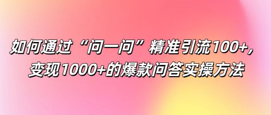 如何通过“问一问”精准引流100+， 变现1000+的爆款问答实操方法-AI学习资源网