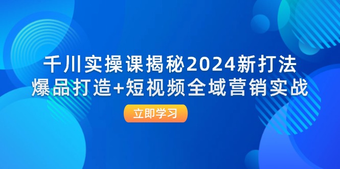 （12424期）千川实操课揭秘2024新打法：爆品打造+短视频全域营销实战-AI学习资源网