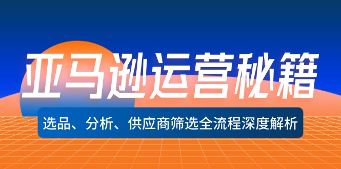 （12425期）亚马逊运营秘籍：选品、分析、供应商筛选全流程深度解析（无水印）-AI学习资源网