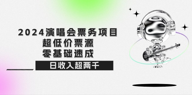 （12445期）2024演唱会票务项目！超低价票源，零基础速成，日收入超两千-AI学习资源网