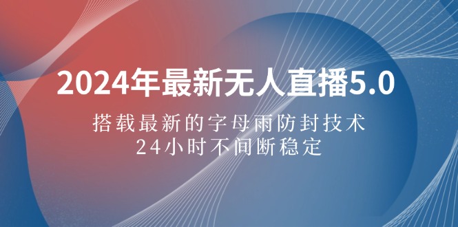 （12455期）2024年最新无人直播5.0，搭载最新的字母雨防封技术，24小时不间断稳定…-AI学习资源网