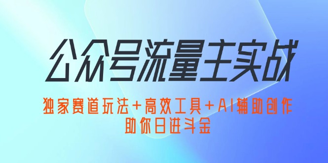 （12458期）公众号流量主实战：独家赛道玩法+高效工具+AI辅助创作，助你日进斗金-AI学习资源网