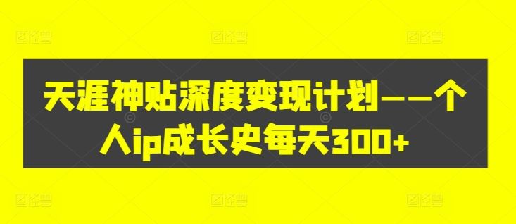 天涯神贴深度变现计划——个人ip成长史每天300+【揭秘】-AI学习资源网