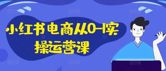 小红书电商从0-1实操运营课，小红书手机实操小红书/IP和私域课/小红书电商电脑实操板块等-AI学习资源网