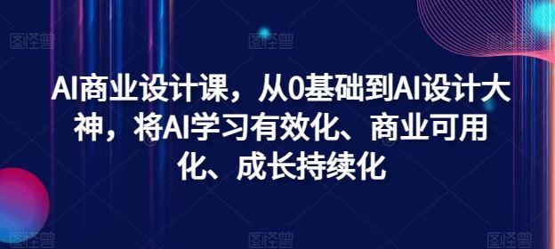 AI商业设计课，从0基础到AI设计大神，将AI学习有效化、商业可用化、成长持续化-AI学习资源网